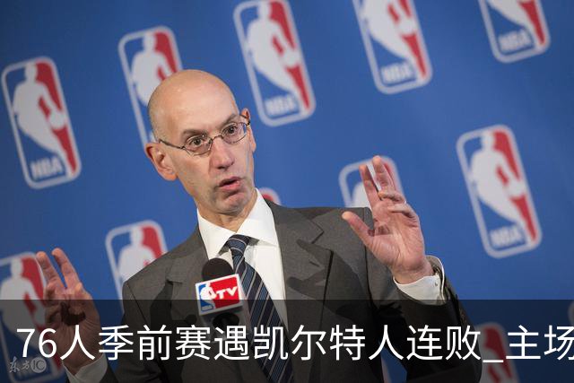 76人季前赛遇凯尔特人连败 主场险失加时 客场惨败38分